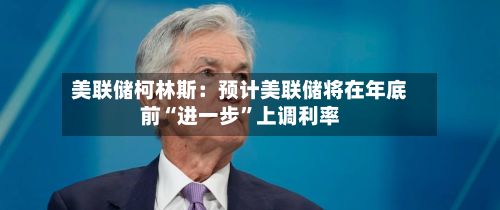 美联储柯林斯：预计美联储将在年底前“进一步”上调利率