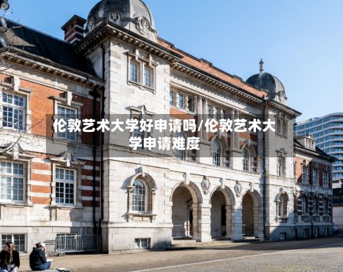 伦敦艺术大学好申请吗/伦敦艺术大学申请难度