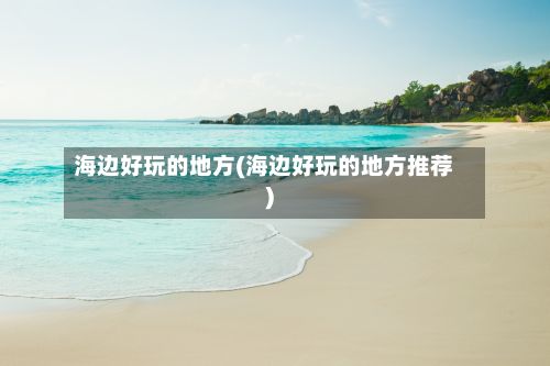海边好玩的地方(海边好玩的地方推荐)-第2张图片