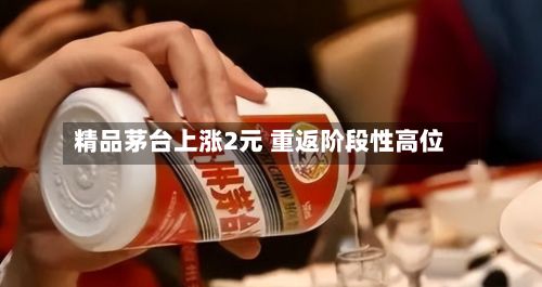 精品茅台上涨2元 重返阶段性高位