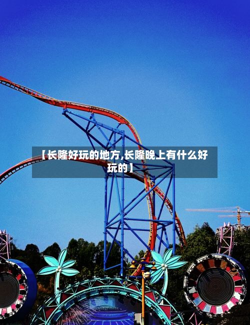 【长隆好玩的地方,长隆晚上有什么好玩的】-第2张图片