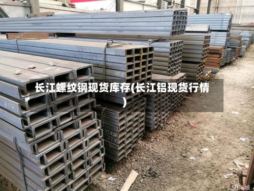 长江螺纹钢现货库存(长江铝现货行情)