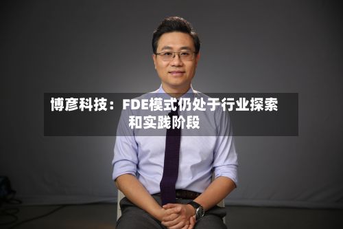 博彦科技：FDE模式仍处于行业探索和实践阶段
