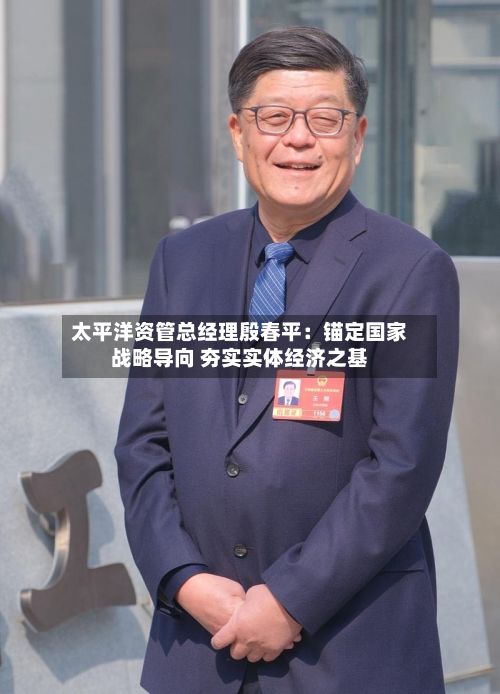 太平洋资管总经理殷春平：锚定国家战略导向 夯实实体经济之基