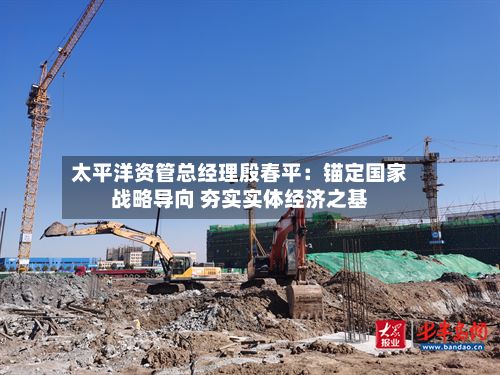 太平洋资管总经理殷春平:锚定国家战略导向 夯实实体经济之基-第3张图片