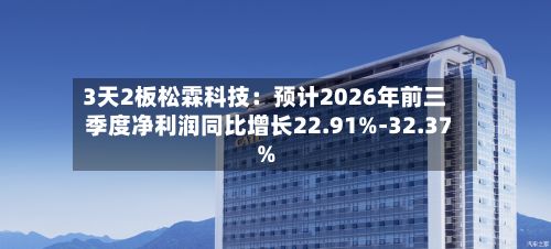 3天2板松霖科技：预计2026年前三季度净利润同比增长22.91%-32.37%-第2张图片