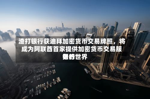 渣打银行获迪拜加密货币交易牌照，将成为阿联酋首家提供加密货币交易服务的世界银行-第1张图片