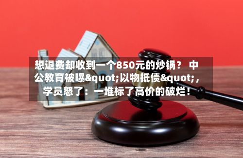 想退费却收到一个850元的炒锅？ 中公教育被曝"以物抵债"，学员怒了：一堆标了高价的破烂！-第2张图片