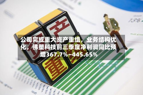公司完成重大资产重组，业务结构优化，佛塑科技前三季度净利润同比预增367.7%—445.65%-第2张图片