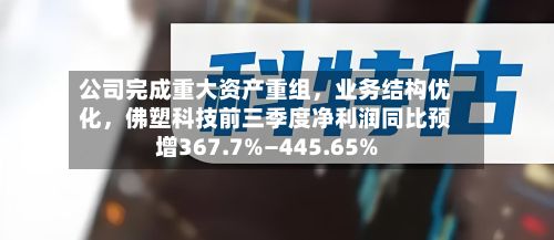 公司完成重大资产重组，业务结构优化，佛塑科技前三季度净利润同比预增367.7%—445.65%