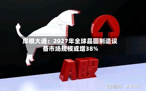 摩根大通：2027年全球晶圆制造设备市场规模或增38%
