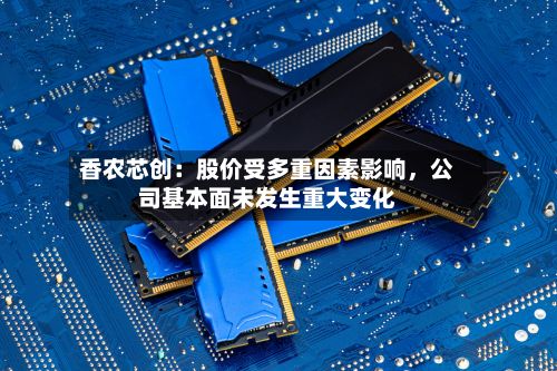 香农芯创：股价受多重因素影响	，公司基本面未发生重大变化-第1张图片