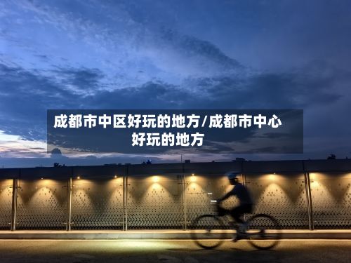 成都市中区好玩的地方/成都市中心好玩的地方-第2张图片