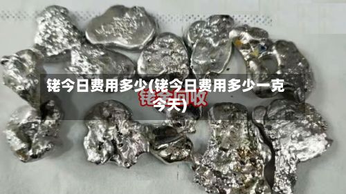 铑今日费用多少(铑今日费用多少一克今天)