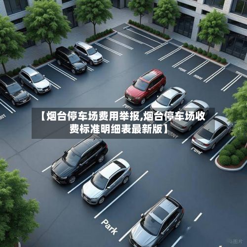 【烟台停车场费用举报,烟台停车场收费标准明细表最新版】