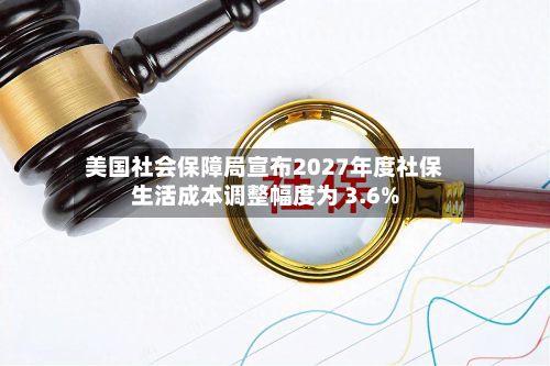 美国社会保障局宣布2027年度社保生活成本调整幅度为 3.6%