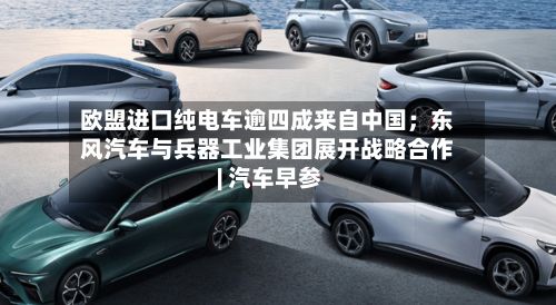欧盟进口纯电车逾四成来自中国;东风汽车与兵器工业集团展开战略合作 | 汽车早参-第2张图片