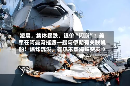 凌晨，集体暴跌，银价“闪崩	”！美军在阿曼湾摧毁一艘与伊朗有关联帆船！爆炸沉没	，霍尔木兹海峡突发→-第1张图片