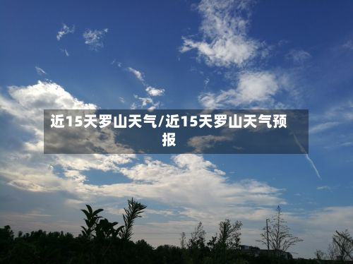 近15天罗山天气/近15天罗山天气预报-第2张图片