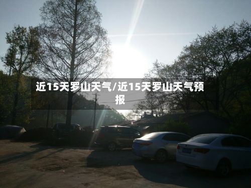 近15天罗山天气/近15天罗山天气预报