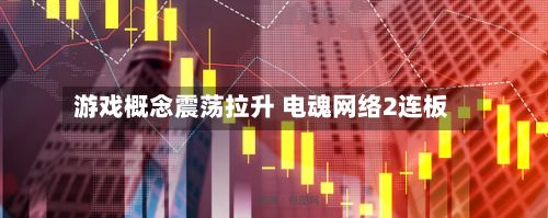 游戏概念震荡拉升 电魂网络2连板-第1张图片