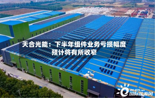 天合光能：下半年组件业务亏损幅度预计将有所收窄