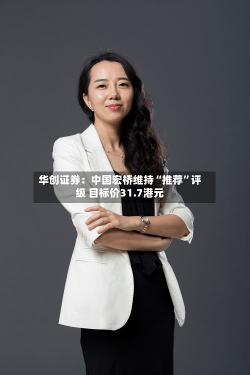 华创证券：中国宏桥维持“推荐	”评级 目标价31.7港元-第3张图片