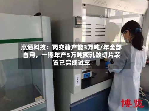 惠通科技：丙交酯产能3万吨/年全部自用，一期年产3万吨聚乳酸切片装置已完成试车-第3张图片