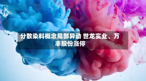 分散染料概念局部异动 世龙实业	、万丰股份涨停-第1张图片