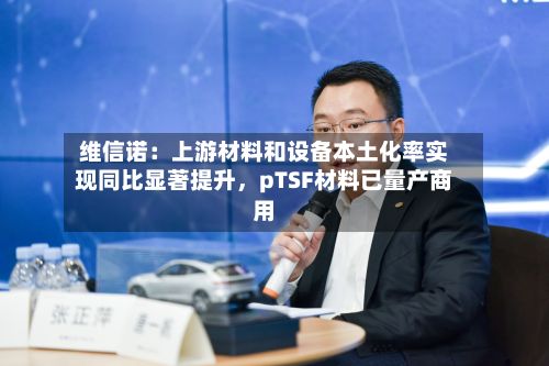 维信诺：上游材料和设备本土化率实现同比显著提升，pTSF材料已量产商用-第2张图片