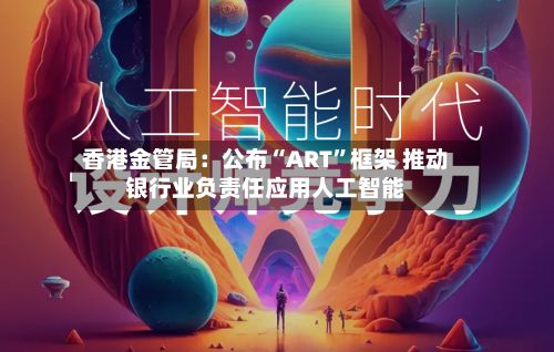 香港金管局：公布“ART”框架 推动银行业负责任应用人工智能-第2张图片
