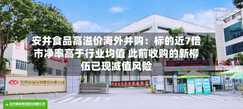 安井食品高溢价海外并购：标的近7倍市净率高于行业均值 此前收购的新柳伍已现减值风险-第2张图片