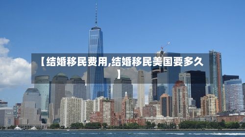 【结婚移民费用,结婚移民美国要多久】-第2张图片