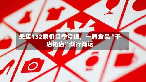 关店132家仍单季亏损，一鸣食品“千店拓店	”渐行渐远-第3张图片