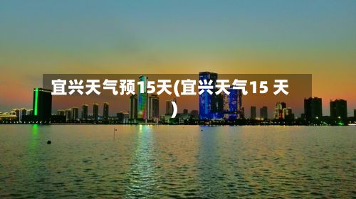 宜兴天气预15天(宜兴天气15 天)-第2张图片