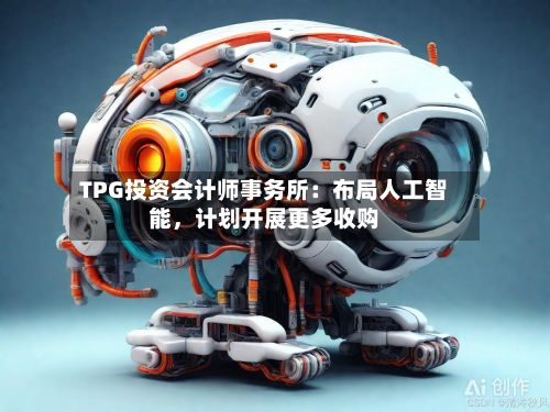TPG投资会计师事务所：布局人工智能，计划开展更多收购-第1张图片