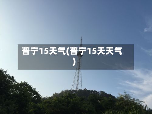 普宁15天气(普宁15天天气)