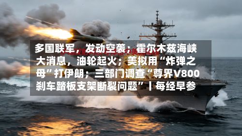 多国联军，发动空袭；霍尔木兹海峡大消息，油轮起火；美拟用“炸弹之母	”打伊朗；三部门调查“尊界V800刹车踏板支架断裂问题”丨每经早参-第2张图片