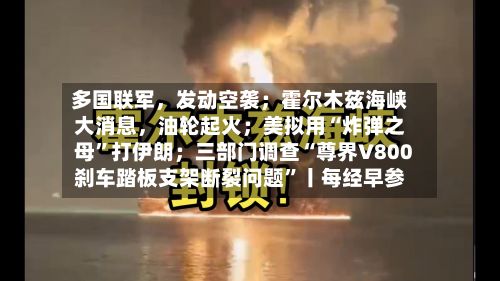 多国联军，发动空袭；霍尔木兹海峡大消息	，油轮起火；美拟用“炸弹之母”打伊朗；三部门调查“尊界V800刹车踏板支架断裂问题”丨每经早参-第1张图片