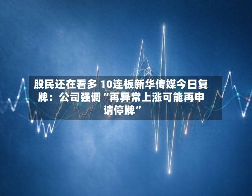 股民还在看多 10连板新华传媒今日复牌：公司强调“再异常上涨可能再申请停牌	”-第2张图片