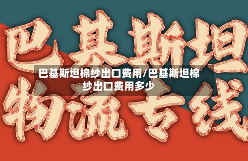 巴基斯坦棉纱出口费用/巴基斯坦棉纱出口费用多少-第2张图片