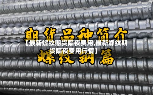 【最新螺纹期货隔夜费用,最新螺纹期货隔夜费用行情】