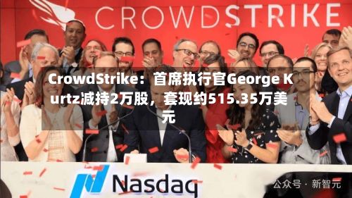 CrowdStrike：首席执行官George Kurtz减持2万股，套现约515.35万美元-第2张图片