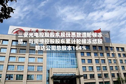 三安光电控股股东股份悉数遭轮候冻结,与间接控股股东累计轮候冻结股数达公司总股本164%