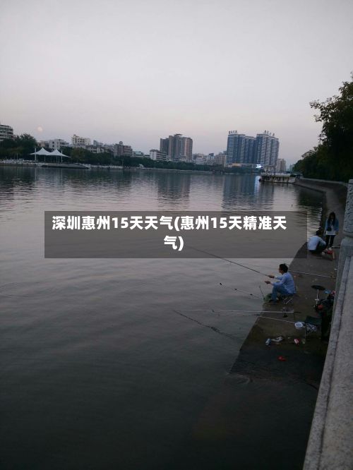深圳惠州15天天气(惠州15天精准天气)