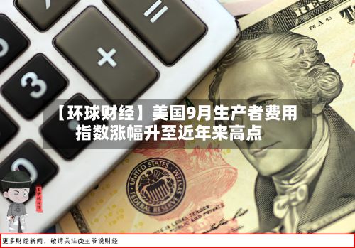 【环球财经】美国9月生产者费用指数涨幅升至近年来高点