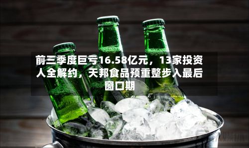 前三季度巨亏16.58亿元	，13家投资人全解约，天邦食品预重整步入最后窗口期-第2张图片