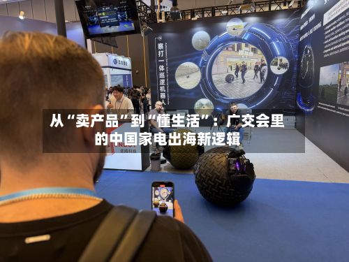 从“卖产品”到“懂生活”：广交会里的中国家电出海新逻辑