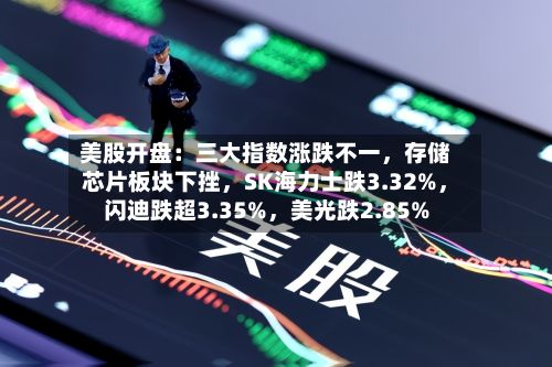 美股开盘：三大指数涨跌不一，存储芯片板块下挫，SK海力士跌3.32%	，闪迪跌超3.35%，美光跌2.85%-第2张图片