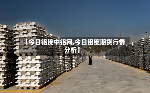 【今日铝锭中铝网,今日铝锭期货行情分析】-第2张图片